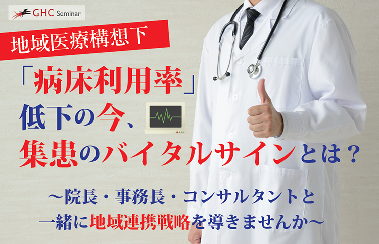 地域医療構想下 「病床利用率」低下の今、 集患のバイタルサインとは？ ～院長・事務長・コンサルタントと一緒に地域連携戦略を導きませんか～